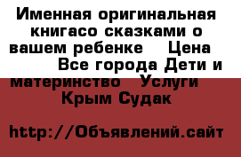 Именная оригинальная книгасо сказками о вашем ребенке  › Цена ­ 1 500 - Все города Дети и материнство » Услуги   . Крым,Судак